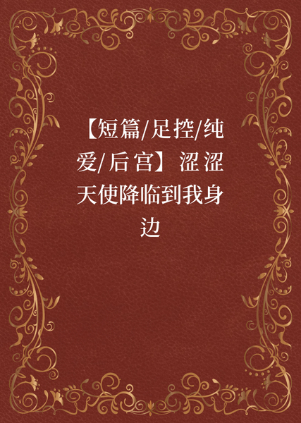 短篇合集 #37【短篇/足控/纯爱/后宫】涩涩天使降临到我身边